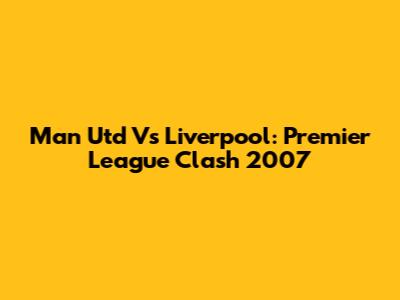 Man Utd Vs Liverpool: Premier League Clash 2007