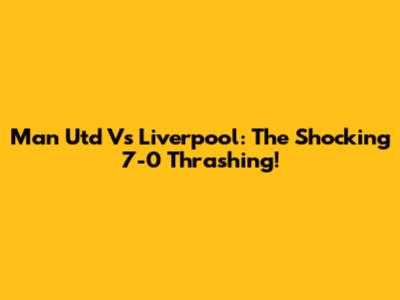 Man Utd Vs Liverpool: The Shocking 7-0 Thrashing!