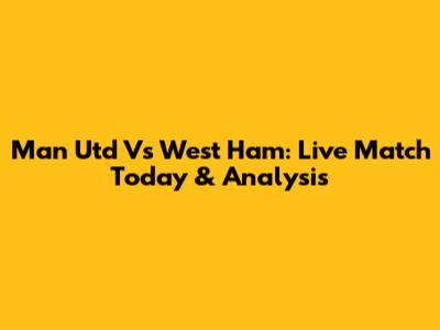 Man Utd Vs West Ham: Live Match Today & Analysis