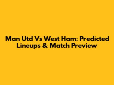 Man Utd Vs West Ham: Predicted Lineups & Match Preview