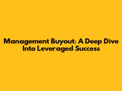 Management Buyout: A Deep Dive Into Leveraged Success