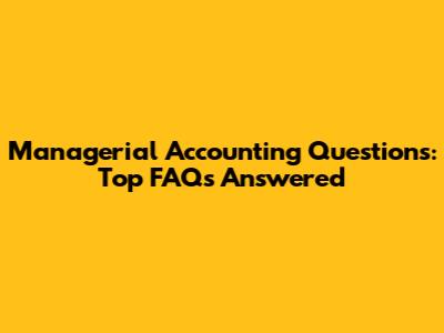 Managerial Accounting Questions: Top FAQs Answered