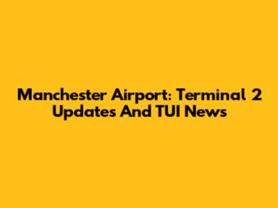 Manchester Airport: Terminal 2 Updates And TUI News