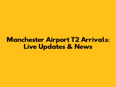 Manchester Airport T2 Arrivals: Live Updates & News