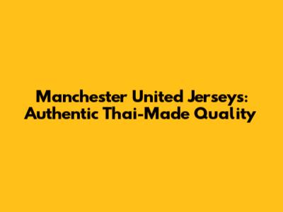Manchester United Jerseys: Authentic Thai-Made Quality