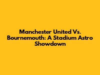 Manchester United Vs. Bournemouth: A Stadium Astro Showdown
