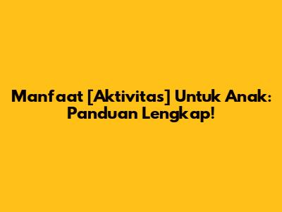 Manfaat [Aktivitas] Untuk Anak: Panduan Lengkap!