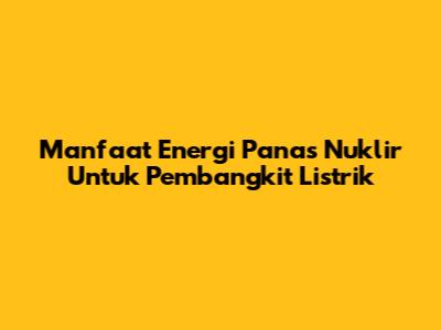 Manfaat Energi Panas Nuklir Untuk Pembangkit Listrik
