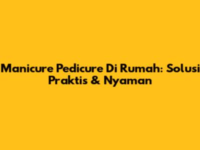 Manicure Pedicure Di Rumah: Solusi Praktis & Nyaman