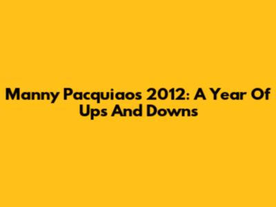 Manny Pacquiao's 2012: A Year Of Ups And Downs