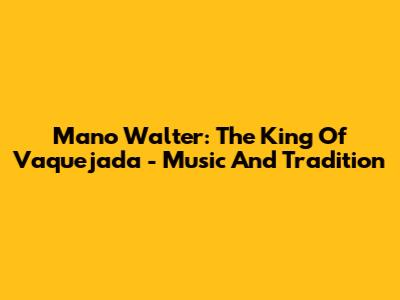 Mano Walter: The King Of Vaquejada - Music And Tradition