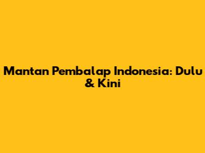 Mantan Pembalap Indonesia: Dulu & Kini
