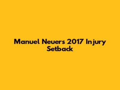 Manuel Neuer's 2017 Injury Setback