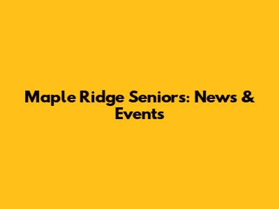 Maple Ridge Seniors: News & Events