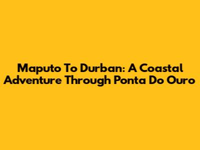 Maputo To Durban: A Coastal Adventure Through Ponta Do Ouro