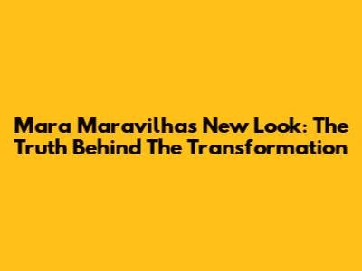 Mara Maravilha's New Look: The Truth Behind The Transformation