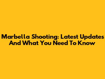 Marbella Shooting: Latest Updates And What You Need To Know