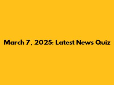 March 7, 2025: Latest News Quiz
