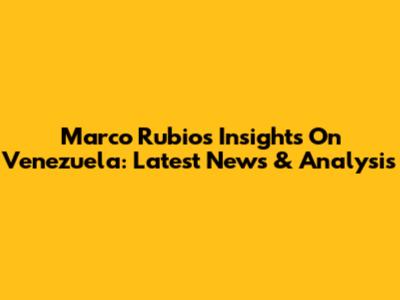 Marco Rubio's Insights On Venezuela: Latest News & Analysis