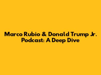 Marco Rubio & Donald Trump Jr. Podcast: A Deep Dive