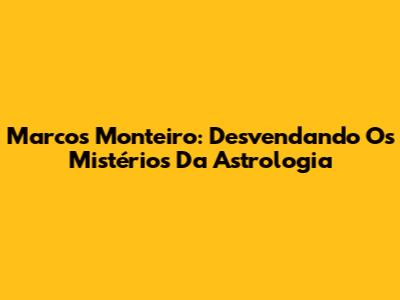 Marcos Monteiro: Desvendando Os Mistérios Da Astrologia