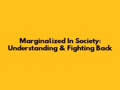 Marginalized In Society: Understanding & Fighting Back