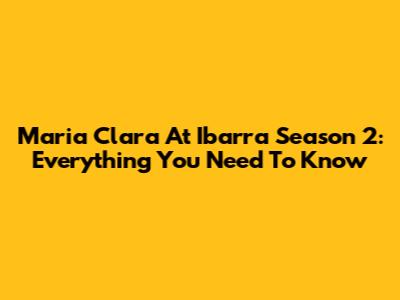 Maria Clara At Ibarra Season 2: Everything You Need To Know