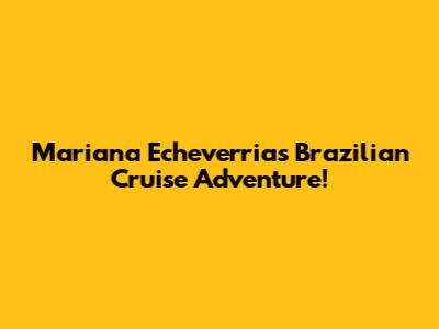 Mariana Echeverria's Brazilian Cruise Adventure!