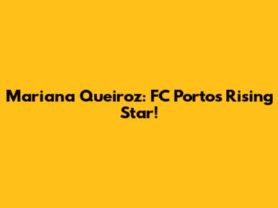 Mariana Queiroz: FC Porto's Rising Star!