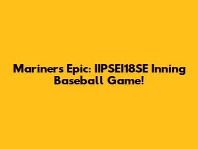 Mariners Epic: IIPSEI18SE Inning Baseball Game!
