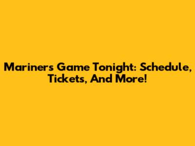 Mariners Game Tonight: Schedule, Tickets, And More!