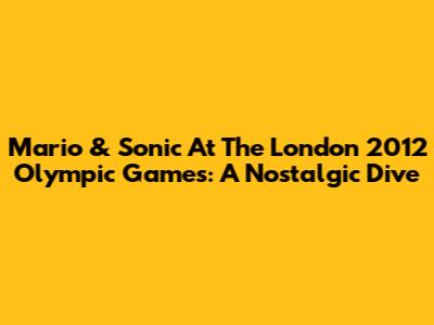 Mario & Sonic At The London 2012 Olympic Games: A Nostalgic Dive