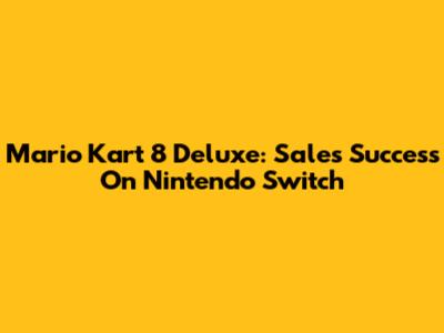 Mario Kart 8 Deluxe: Sales Success On Nintendo Switch