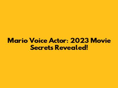Mario Voice Actor: 2023 Movie Secrets Revealed!