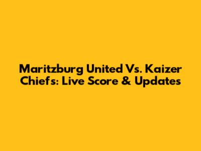 Maritzburg United Vs. Kaizer Chiefs: Live Score & Updates