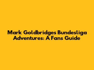Mark Goldbridge's Bundesliga Adventures: A Fan's Guide