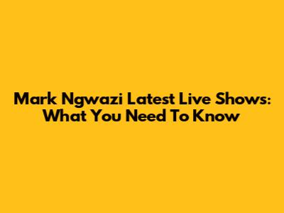 Mark Ngwazi Latest Live Shows: What You Need To Know