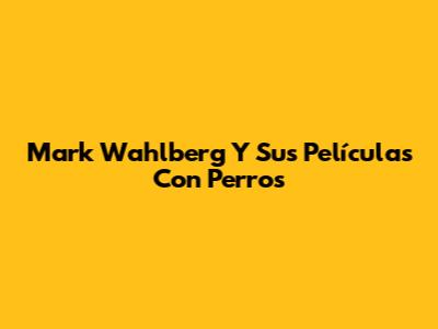 Mark Wahlberg Y Sus Películas Con Perros