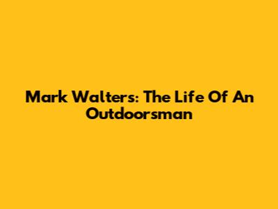 Mark Walters: The Life Of An Outdoorsman