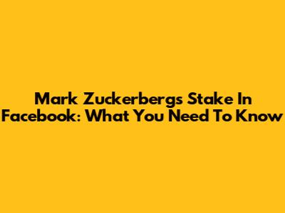 Mark Zuckerberg's Stake In Facebook: What You Need To Know