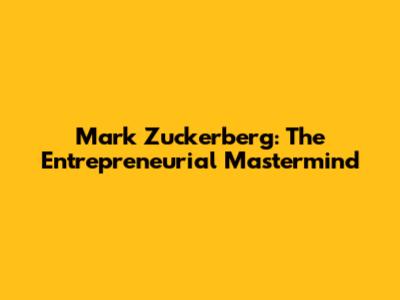 Mark Zuckerberg: The Entrepreneurial Mastermind