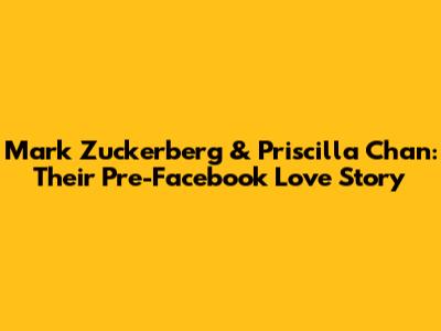 Mark Zuckerberg & Priscilla Chan: Their Pre-Facebook Love Story