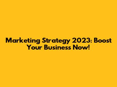 Marketing Strategy 2023: Boost Your Business Now!