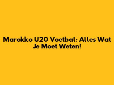 Marokko U20 Voetbal: Alles Wat Je Moet Weten!