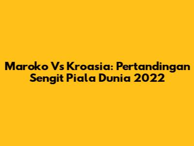 Maroko Vs Kroasia: Pertandingan Sengit Piala Dunia 2022