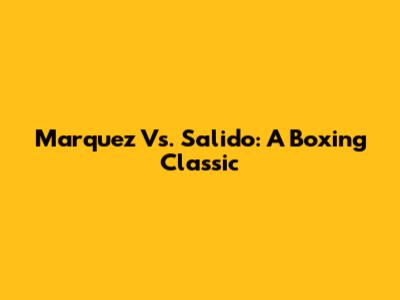 Marquez Vs. Salido: A Boxing Classic
