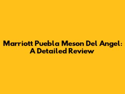 Marriott Puebla Meson Del Angel: A Detailed Review