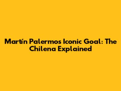 Martín Palermo's Iconic Goal: The Chilena Explained