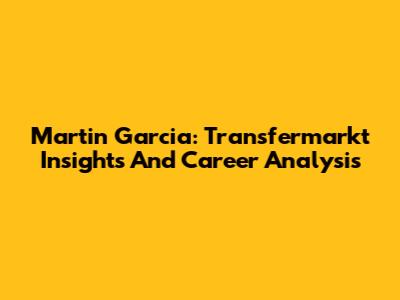 Martin Garcia: Transfermarkt Insights And Career Analysis