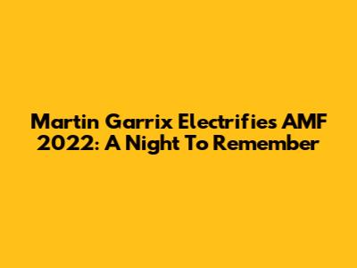Martin Garrix Electrifies AMF 2022: A Night To Remember